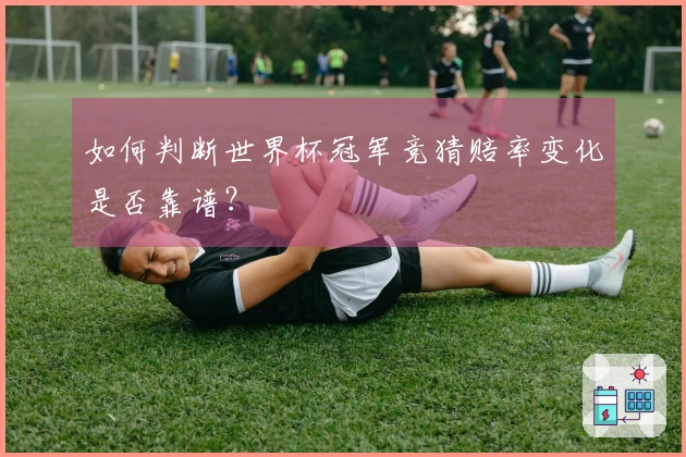 如何判断世界杯冠军竞猜赔率变化是否靠谱？