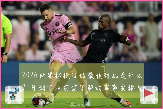 2026世界杯投注的最佳时机是什么？计划下注前需了解的赛事安排与注意事项