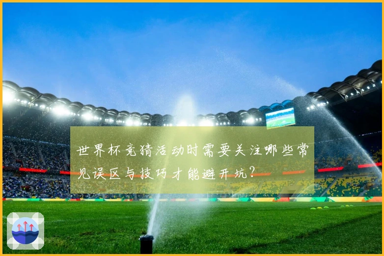 世界杯竞猜活动时需要关注哪些常见误区与技巧才能避开坑？