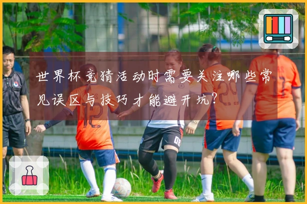 世界杯竞猜活动时需要关注哪些常见误区与技巧才能避开坑？