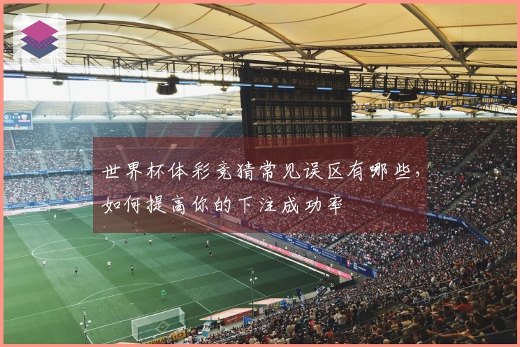 世界杯体彩竞猜常见误区有哪些，如何提高你的下注成功率