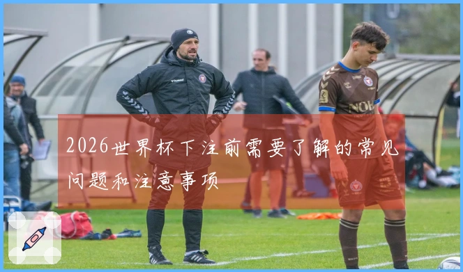 2026世界杯下注前需要了解的常见问题和注意事项