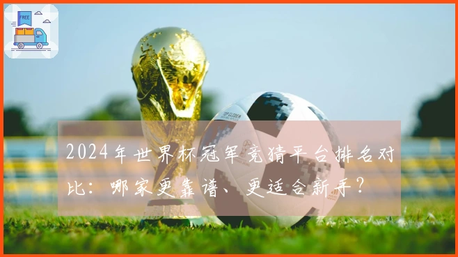 2024年世界杯冠军竞猜平台排名对比:哪家更靠谱、更适合新手?