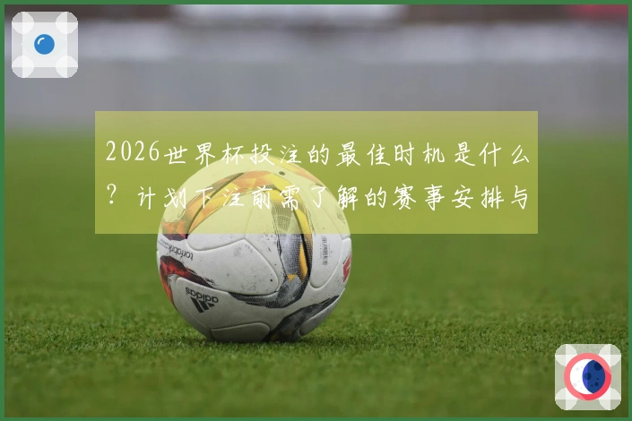 2026世界杯投注的最佳时机是什么？计划下注前需了解的赛事安排与注意事项