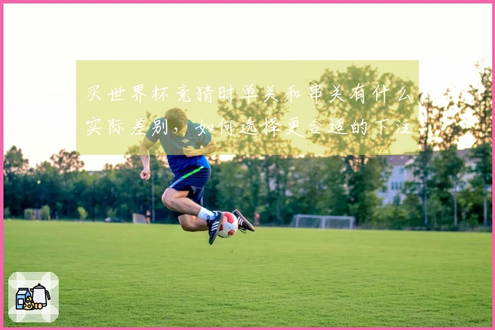 买世界杯竞猜时单关和串关有什么实际差别，如何选择更合适的下注方式？